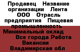 Продавец › Название организации ­ Лента, ООО › Отрасль предприятия ­ Пищевая промышленность › Минимальный оклад ­ 17 000 - Все города Работа » Вакансии   . Владимирская обл.,Муромский р-н